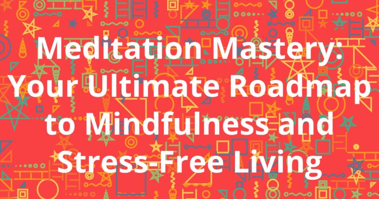 Meditation Mastery: Your Ultimate Roadmap to Mindfulness and Stress-Free Living